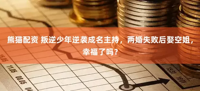 熊猫配资 叛逆少年逆袭成名主持，两婚失败后娶空姐，幸福了吗？