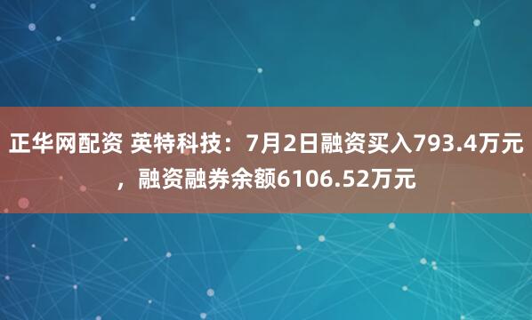正华网配资 英特科技：7月2日融资买入793.4万元，融资融券余额6106.52万元