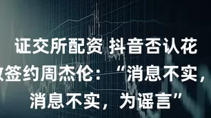 证交所配资 抖音否认花费九位数签约周杰伦：“消息不实，为谣言”