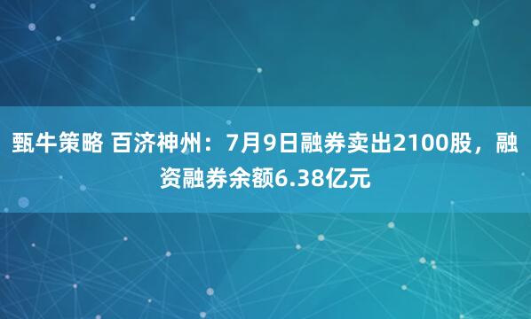 甄牛策略 百济神州：7月9日融券卖出2100股，融资融券余额6.38亿元