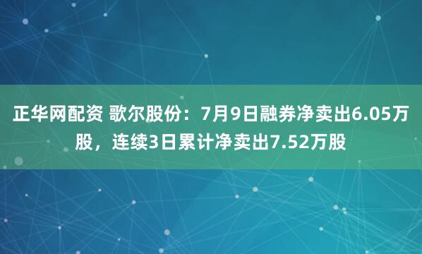 正华网配资 歌尔股份：7月9日融券净卖出6.05万股，连续3日累计净卖出7.52万股