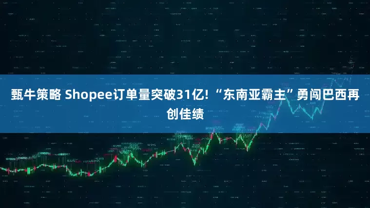 甄牛策略 Shopee订单量突破31亿! “东南亚霸主”勇闯巴西再创佳绩