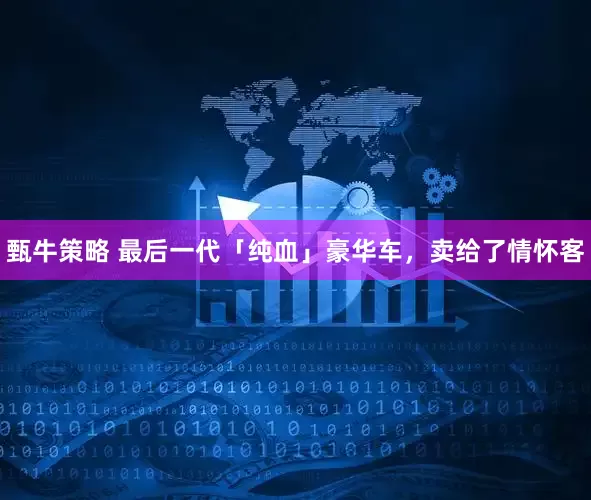 甄牛策略 最后一代「纯血」豪华车，卖给了情怀客
