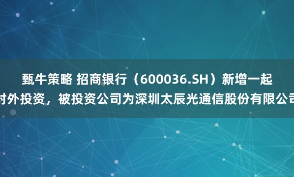 甄牛策略 招商银行（600036.SH）新增一起对外投资，被投资公司为深圳太辰光通信股份有限公司