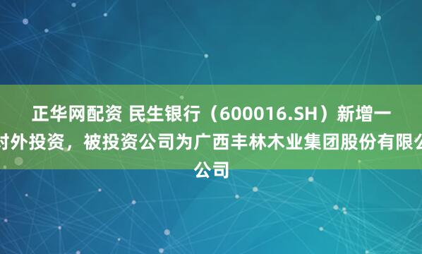正华网配资 民生银行（600016.SH）新增一起对外投资，被投资公司为广西丰林木业集团股份有限公司
