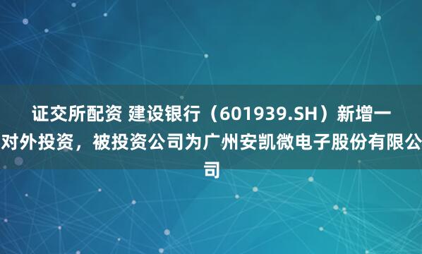 证交所配资 建设银行（601939.SH）新增一起对外投资，被投资公司为广州安凯微电子股份有限公司