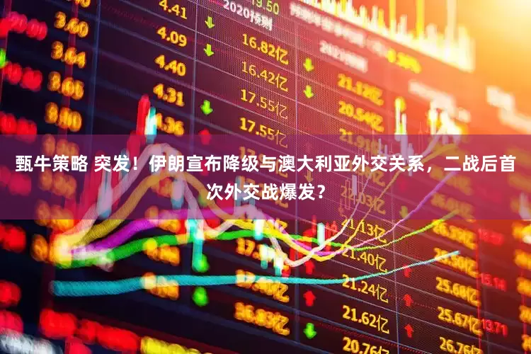 甄牛策略 突发！伊朗宣布降级与澳大利亚外交关系，二战后首次外交战爆发？