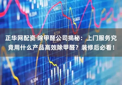 正华网配资 除甲醛公司揭秘：上门服务究竟用什么产品高效除甲醛？装修后必看！