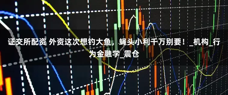 证交所配资 外资这次想钓大鱼，蝇头小利千万别要！_机构_行为金融学_震仓