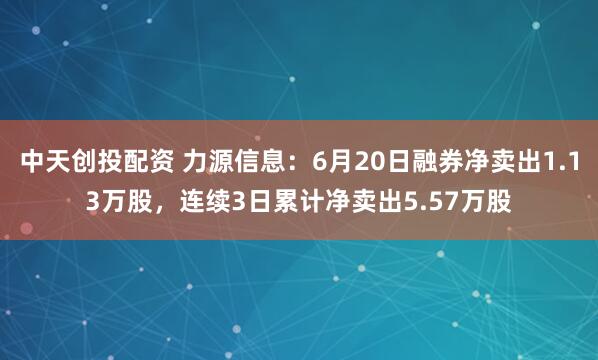 中天创投配资 力源信息：6月20日融券净卖出1.13万股，连续3日累计净卖出5.57万股