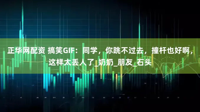 正华网配资 搞笑GIF：同学，你跳不过去，撞杆也好啊，这样太丢人了_奶奶_朋友_石头