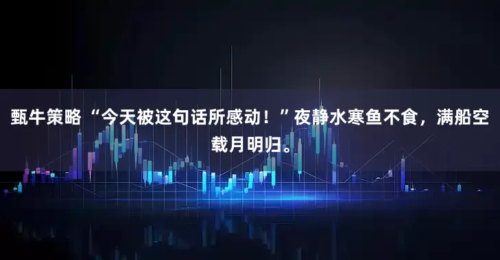 甄牛策略 “今天被这句话所感动！”夜静水寒鱼不食，满船空载月明归。