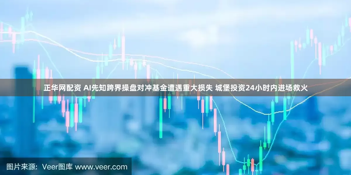 正华网配资 AI先知跨界操盘对冲基金遭遇重大损失 城堡投资24小时内进场救火