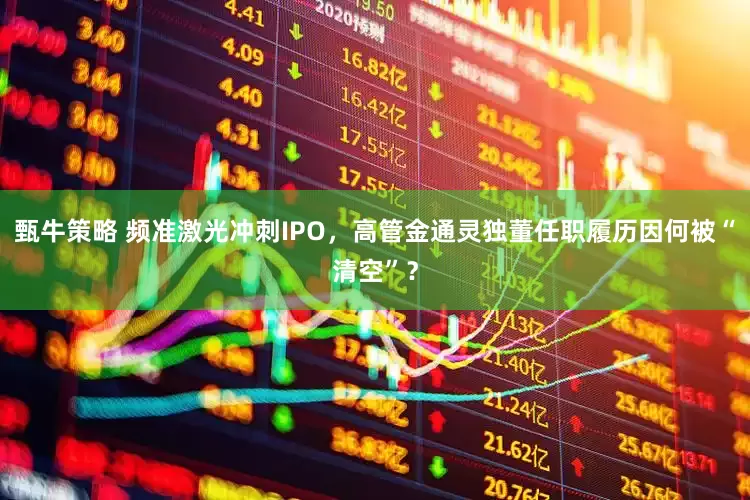 甄牛策略 频准激光冲刺IPO，高管金通灵独董任职履历因何被“清空”？