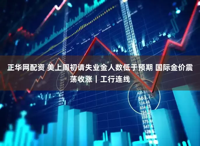 正华网配资 美上周初请失业金人数低于预期 国际金价震荡收涨｜工行连线
