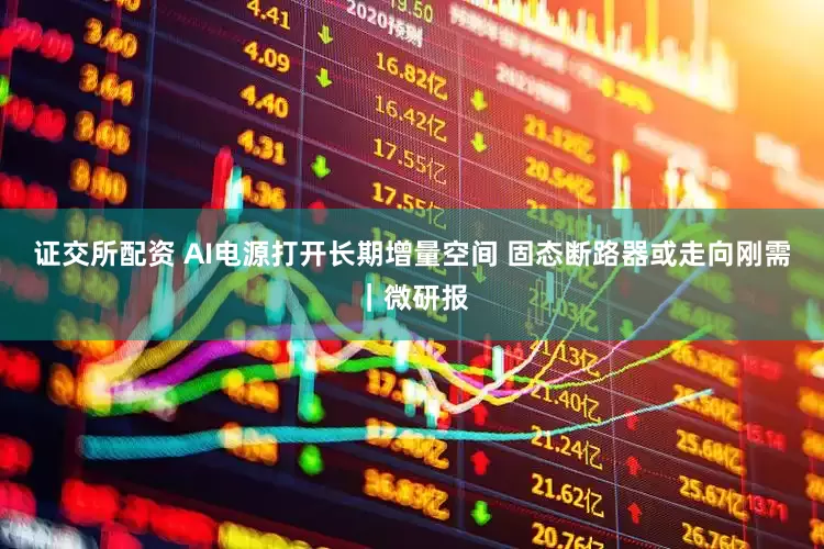 证交所配资 AI电源打开长期增量空间 固态断路器或走向刚需｜微研报